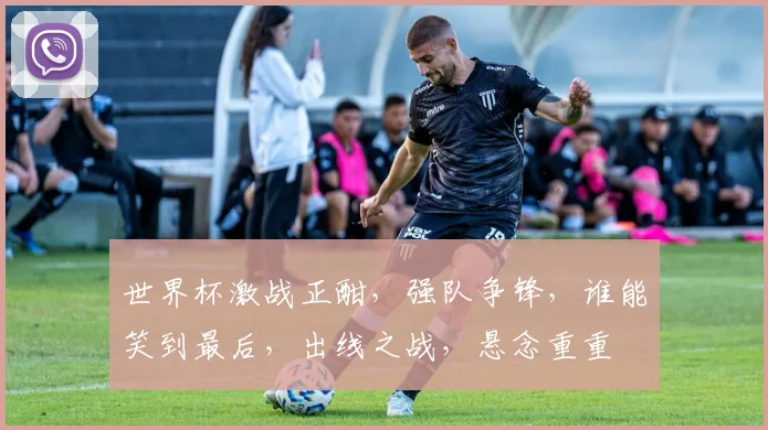 世界杯激战正酣，强队争锋，谁能笑到最后，出线之战，悬念重重