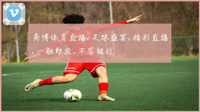 易博体育直播,足球盛宴,精彩直播,一触即发,不容错过