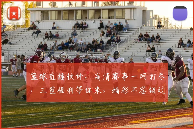 篮球直播软件，高清赛事一网打尽，三重福利等你来，精彩不容错过，尽享篮球盛宴