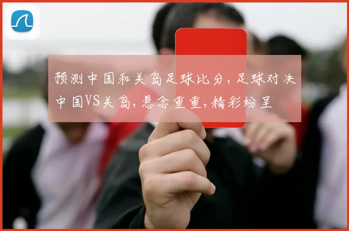 预测中国和关岛足球比分,足球对决中国VS关岛,悬念重重,精彩纷呈
