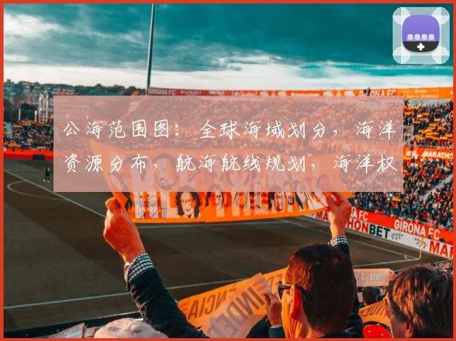公海范围图：全球海域划分，海洋资源分布，航海航线规划，海洋权益保护，三重视角解读。