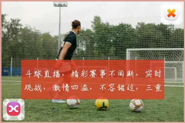 斗球直播，精彩赛事不间断，实时观战，激情四溢，不容错过，三重福利等你来