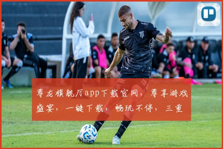 尊龙旗舰厅app下载官网，尊享游戏盛宴，一键下载，畅玩不停，三重福利等你来