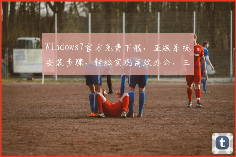 Windows7官方免费下载，正版系统安装步骤，轻松实现高效办公，三步搞定