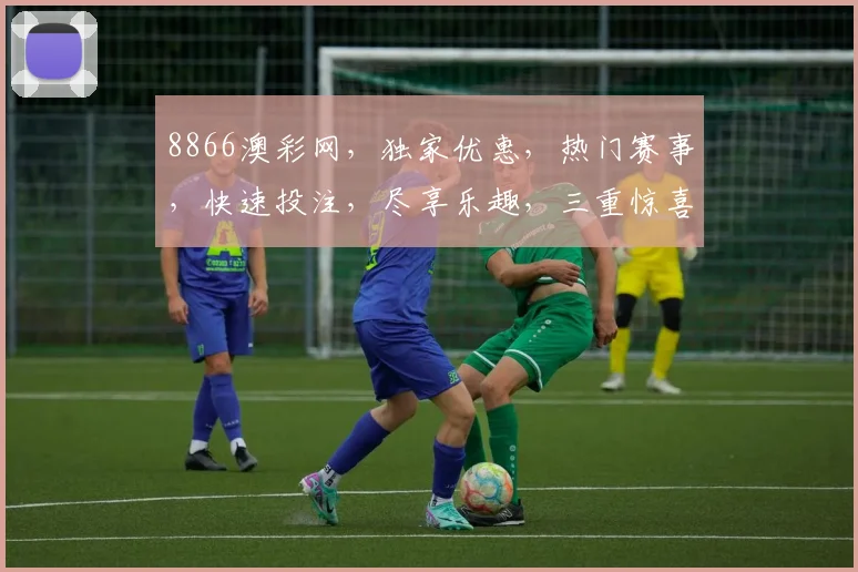 8866澳彩网，独家优惠，热门赛事，快速投注，尽享乐趣，三重惊喜，不容错过