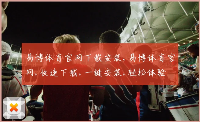 易博体育官网下载安装,易博体育官网,快速下载,一键安装,轻松体验