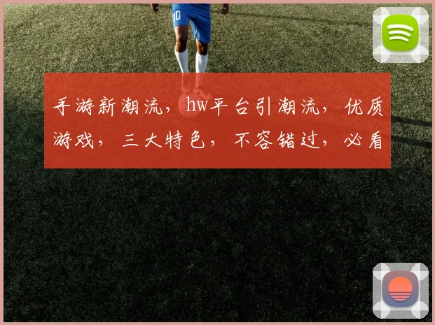 手游新潮流，hw平台引潮流，优质游戏，三大特色，不容错过，必看