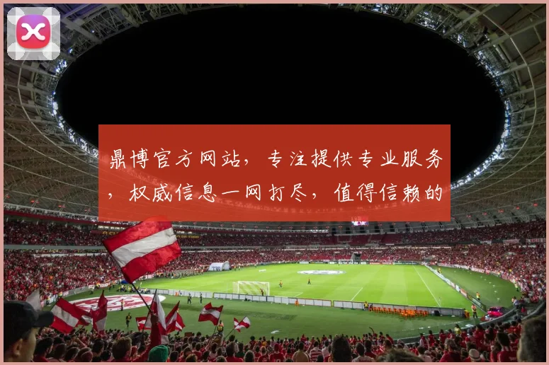 鼎博官方网站，专注提供专业服务，权威信息一网打尽，值得信赖的在线平台，浏览必备