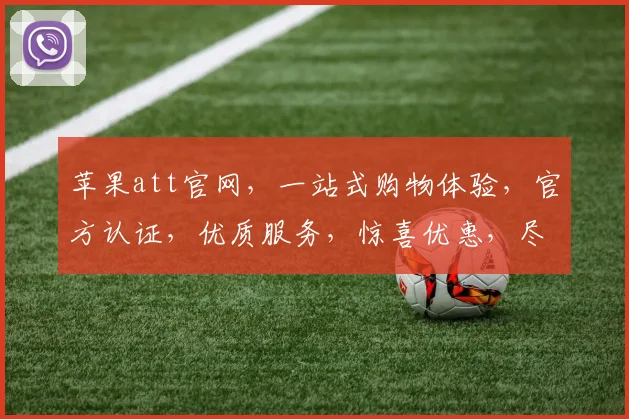 苹果att官网，一站式购物体验，官方认证，优质服务，惊喜优惠，尽在掌握