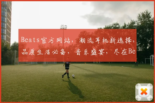 Beats官方网站，潮流耳机新选择，品质生活必备，音乐盛宴，尽在Beats