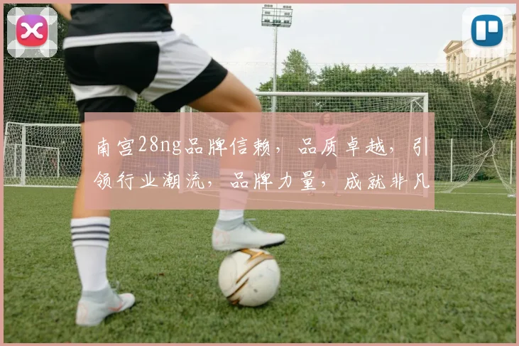 南宫28ng品牌信赖，品质卓越，引领行业潮流，品牌力量，成就非凡，共筑辉煌未来。