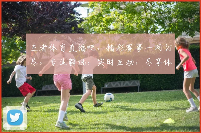 王者体育直播吧，精彩赛事一网打尽，专业解说，实时互动，尽享体育盛宴，不容错过