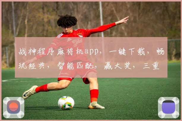 战神程序麻将机app，一键下载，畅玩经典，智能匹配，赢大奖，三重福利等你来