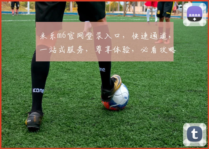 米乐m6官网登录入口，快速通道，一站式服务，尊享体验，必看攻略