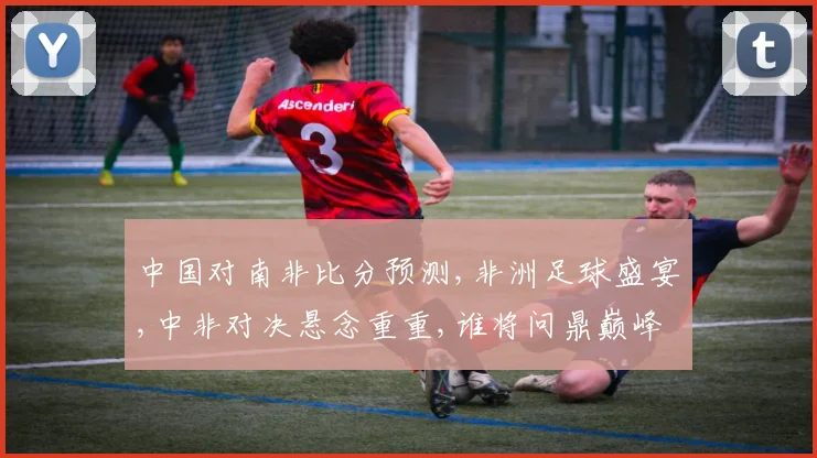 中国对南非比分预测,非洲足球盛宴,中非对决悬念重重,谁将问鼎巅峰