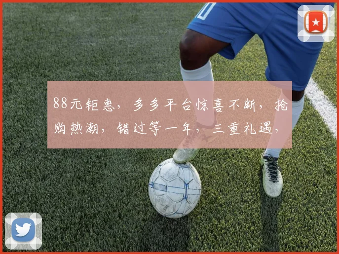 88元钜惠，多多平台惊喜不断，抢购热潮，错过等一年，三重礼遇，你值得拥有
