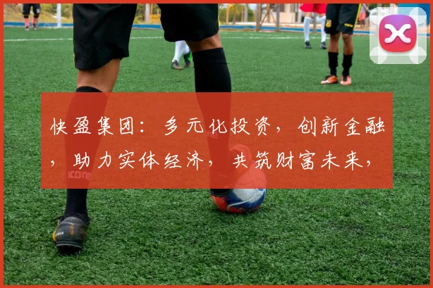 快盈集团：多元化投资，创新金融，助力实体经济，共筑财富未来，成就企业辉煌。